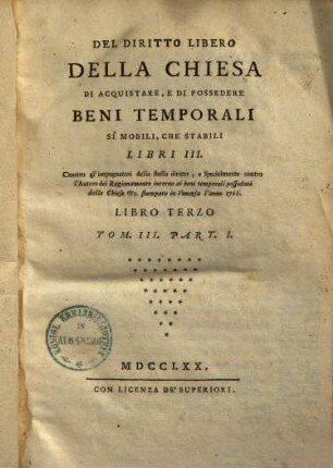 Del diritto libero della chiesa di acquistare, e di possedere beni temporali si mobili, che stabili : Libri III ; Contro gl'impugnatori dello stesso diritto, e specialmente contro l'Autore del Ragionamento intorno ai beni temporali posseduti dalle chiese ... stampato in Venezia l'anno 1766, 3,1