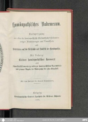 Homöopathisches Vademecum : Berichtigung der über die homöopathische Heilmethode bestehenden irrigen Anschauungen und Vorurtheile ; nebst Rückblicken auf die Geschichte und Statistik der Homöopathie ; mit Anhang: Kleiner homöopathischer Hausarzt, nebst Charakteristik von 40 wichtigen homöopathischen Arzneimitteln und genauer Angabe der Gabengröße für jeden Einzelfall