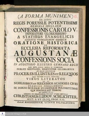 (A Forma Munimen) Ex Jussu Regis Porussiæ Potentissimmi Memoria Secularis Confessionis Carolo V. Imperatori Gloriosissimo A Statibus Evangelicis Augustæ Vindelicorum Exhibitæ Oratione Historica De Ecclesia Reformata Augustanæ Confessionis Socia : In Auditorio Illustris Gymnasii Regii Die XXVI. Junii ... Publice Recitanda Solenniter Celebrabitur Ad Quam Audiendam Proceres Illustres Et Reliquos ... ; Præmisso Programmate De Insigni Ecclesiæ Evangelicæ Pulcheritudine Quæ Hostibus Est Terrori Ad Cantic. VI. IX.