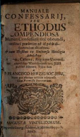 Manuale Confessarij, Seu Methodus compendiosa Munus Confessarij rite obeundi : utilitati praesertim ad id pie se disponentium elucubrata, & cum Thesibus ex Universa Theologia Scholastica In Alma, Caesarea, Regiaque Universitate Leopoldina Wratislaviensi Soc. Jesu publice disputatis Typis data, [1]