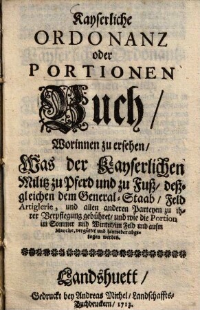 Kayserliche Ordonanz oder Portionen-Buch : Worinnen zu ersehen, was der Kayserlichen Militz zu Pferd und zu Fuß ... zu ihrer Verpflegung gebühret, und wie die Portion ... vergüttet und hinwieder abgezogen werden