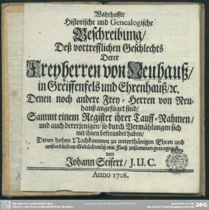 Wahrhaffte Historische und Genealogische Beschreibung, Deß vortrefflichen Geschlechts Derer Freyherren von Neuhauß, in Greiffenfels und Ehrenhauß, [et]c. Denen noch andere Frey-Herren von Neuhauß angefüget sind : Sammt einem Register ihrer Tauff-Nahmen, und auch dererjenigen, so durch Vermählungen sich mit ihnen befreundet haben