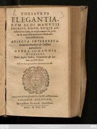 Thesaurus Elegantiarum Aldi Manutii Prorsus : Novo, Eoque Aptissimo ordine, in usum omnium politae & copiosae orationis studiosorum distributus ; Adiecta Interpretatione Germanica & Gallica correctiore ; Cum duplici Indice, Germanico & Latino perfectissimo ; Editio haec prioribus emendatior est