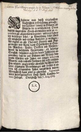 Nachdeme man durch eingelauffene Nachrichten in Erfahrung gebracht, wie sich leider! sowohl in Böhmen als Mähren die in verschiedenen Orten daselbst eingerissene Seuch abermahlen mehr zu extendiren als abzunehmen beginnet, ... Als ergehet an alle Ober- und Beamte auch Burgermeister und Räthe ... die befehlende Verordnung, ... : Onolzbach, den 7. Aug. 1715.