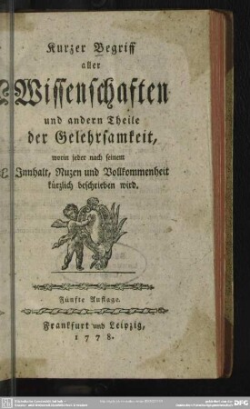 Kurzer Begriff aller Wissenschaften und andern Theile der Gelehrsamkeit : worin jeder nach seinem Innhalt, Nuzen und Vollkommenheit kürzlich beschrieben wird