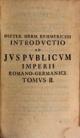 Dieter. Herm. Kemmerichii, Sereniss. Saxon. Dvcvm Stirp. Ernest. Consil. Avl. Facvlt. Ivrid. Et Scab. Praesidis Ordinarii ... Introdvctio Ad Jvs Pvblicvm Imperii Romano-Germanici : Ex Historia Germaniae, Legibvs Fvndamentalibvs, Actis Pvblicis, Et Diplomatibvs, Nec Non Accvratioribvs Et Celebrioribvs Jvris Pvblici Scriptoribvs, Ordine, Qva Licvit, Natvrali, Concinnata, 2
