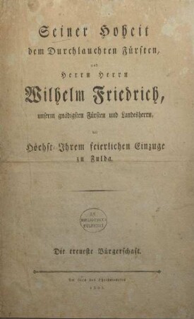 Seiner Hoheit dem Durchlauchten Fürsten, und Herrn Herrn Wilhelm Friedrich, unserm gnädigsten Fürsten und Landesherrn, bei Höchst-Ihrem feierlichen Einzuge zu Fulda : Die treueste Bürgerschaft ; Am 6ten des Christmonates 1802
