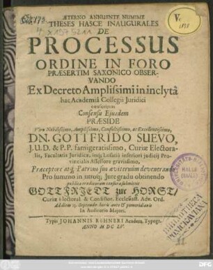 Theses Hasce Inaugurales De Processus Ordine In Foro Praesertim Saxonico Observando Ex Decreto Amplissimi in inclyta hac Academia Collegii Iuridici conscriptas Consensu Eiusdem Praeside ... Dn. Gottfrido Suevo ... Pro summo in utroq[ue] Iure gradu obtinendo publicae eruditorum censurae submittit Gottfriedt zur Horst/ Curiae Electoral. & Consistor. Ecclesiast. Adv. Ord. Ad diem 13. Septembr. horis ante & pomeridianis In Auditorio Maiori