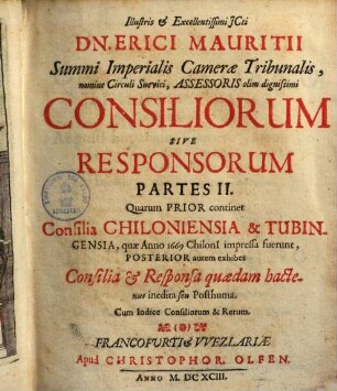 Consiliorum sive responsorum partes II : quarum prior continet consilia Chiloniensia & Tubingensia, quae anno 1669 Chilonii impressa fuerunt, posterior autem exhibet consilia & responsa quaedam hactenus inedita seu posthuma. 1