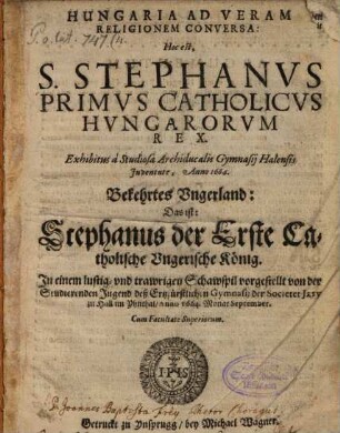 Hungaria ad veram religionem conversa H. e. S. Stephanus primus Cathol. Hungarorum rex : exhibitus a studiosa archid. Gymnasii Halens. iuventute a 1664