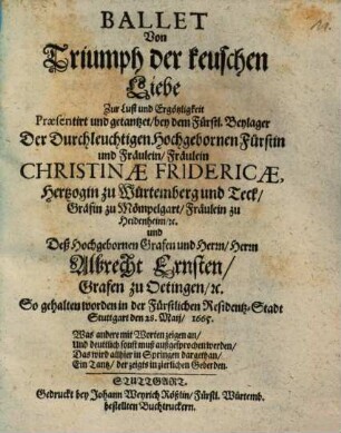 Ballet Von Triumph der keuschen Liebe : Zur Lust und Ergötzlichkeit Praesentirt und getantzet, bey dem Fürstl. Beylager Der ... Fräulein Christinae Fridericae, Hertzogin zu Würtemberg und Teck ... und Deß ... Herrn Albrecht Ernsten, Grafen zu Oetingen ...