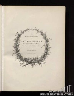 Ihrer Kaiserlich Königlichen Hoheit der Kronprinzessin des Deutschen Reichs von Preussen, Prinzess Royal von Grossbritannien und Irland, in tiefster Ehrfurcht unterthänigst gewidmet.