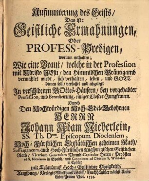 Aufmunterung des Geists, Das ist: Geistliche Ermahnungen, Oder Profess-Predigen : worinen enthalten, Wie eine Braut, welche in der Profession mit Christo Jesu, den Himmlischen Bräutigamb vermählet wirdt, sich verhalten, leben, und Gott dienen soll
