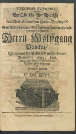 Exemplar Aevi Prioris, das ist/ Der Ehrliche Alte Deutsche : Bey dem ... Leichen-Begängnüs des Edlen ... Herrn Wolffgang Peilicken/ Vornehmen des Raths und hochverdienten Baumeisters allhier/ Seel. den 29. Iul. Anno MDCLXXIX. Schmertzlich betrauert und Hertzlich beehret