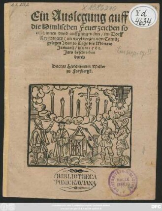 Ein Auslegung auff || die Himlischen Feuerzeichen so || erschinnen vnnd auffgangen sein/ im Dorff || Beychenaw <ein meyl weges von Camitz || gelegen> den 30 Tage des Monats || Januarij/ dieses 1560.|| Jars beschrieben || durch || Doctor Hieronimum Weller || zu Freybergk.||