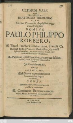 Ultimum Vale quod Freibergens. Beatissimo Theologo ... Domino Paulo Philippo Roebero, SS. Theol. Doctori ... Ipso Exequiarum die XIII. Sept. A. O. R. M.DC.XCVI. filiali Pietate atque observantia Tumultuario hoc Elegiaco acclamabat Gener immenso dolore ... M. Christoph: Blechschmidius ...