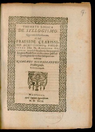 THEMATA LOGICA || DE SYLLOGISMO:|| Quorum defensionem,|| ... PRAESIDE ... || Dño M. RODOLPHO GO-||CLENIO: in ... Academia Marpurgensi || Logices Professore ... publicè || pro ingenii sui viribus suscipere co-||nabitur || NICOLAUS HILDEBRANDUS || Fridbergensis.|| Pridie idus Augusti.||
