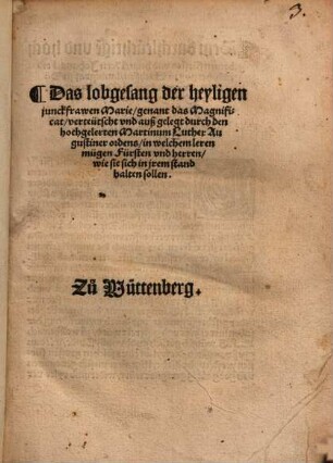Das lobgesang der heyligen junckfrawen Marie, genant das Magnificat, verteütscht vnd auß gelegt durch den hochgelerten Martinum Luther Augustiner ordens, in welchem leren mügen Fürsten vnd herren, wie sie sich in jrem stand halten sollen : Zu Wüttenberg