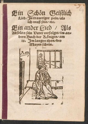 Ein Schœn Geistlich || Lied/ Jn trawriger pein/ als || ich muß sein/ etc.|| Ein ander Lied/ Als || Absolon sein Vater verfolget/ im an=||dern Buch der Kœnigen/ am || 18. Jm langen thon/ des || Mayen schein.||[v. Hans Sachs]