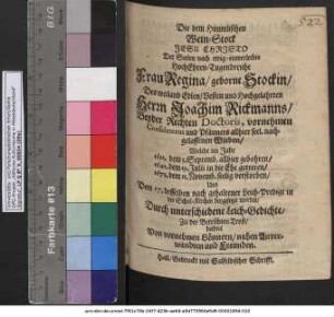 Die dem Himmlischen Wein-Stock Jesu Christo Der Seelen nach ewig-einverleibte .... Frau Regina/ geborne Stockin/ Des ... Herrn Joachim Rickmanns/ Beyder Rechten Doctoris ... Witben/ Welche ... 1673. dem 11. Novemb. seelig verstorben/ Und Dem 17. desselben ... beygesetzet worden/ Und Dem 17. desselben ... Durch unterschiedene Leich-Gedichte/ Zu der Betrübten Trost/ beehret Von vornehmen Gönnern/ nahen Anverwandten und Freunden