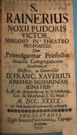 Sanctus Rainerius noxii pudoris victor, Mariano in Teatro propositus : cum promulgaretur Praefectus Maioris Congregationis Acad. Ill. D. Fr. Xav. Jos. Lig. Ign. L. B. ab Armansperg in Schönberg 1739, 10. Mai ; [Periocha]