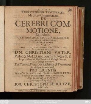 Dissertationem Inauguralem Medico-Chirurgicam De Cerebri Commotione, Ex Indultu Gratiosissimae Facultatis Medicae In Alma Leucorea, Sub Praesidio ... Dn. Christiani Vater ... Pro Licentia Summos In Arte Salutari Honores Et Privilegia Doctoralia Rite Capessendi, Ad D. III. August. A. MDCXCIX. ... Publico Philiatrorum Examini exponet Joh. Christoph. Schultze, Budiss. Lusat.