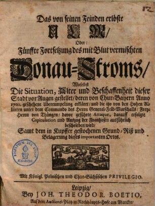 Das von seinen Feinden erlöste Ulm, oder fünffte Fortsetzung des mit Blut vermischten Donau-Stroms : woselbst d. Situation, Alter u. Beschaffenheit d. Stadt vor Augen gestellet ...