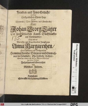 Freuden- und Feyer-Gedicht/ Auf den Hochzeitlichen Ehren-Tag/ da der ... Herr Johan Georg Täger Der hochlöblichen Kunst-Buchdrukkerey Verwandter: Sich mit der ... Anna Margarethen/ Des ... Henning Arends/ Bürgers und Einwohners in Helmstadt/ Ehe-Leibliche Tochter: öffentlich trauen ließ/ den 23. Winter-Monats des 1652. Jahrs