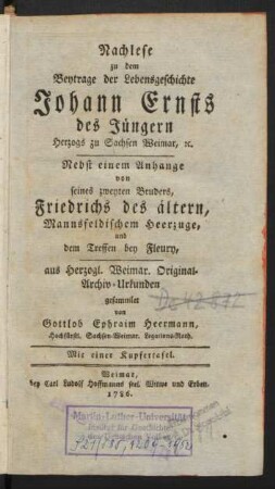 Nachlese zu dem Beytrage der Lebensgeschichte Johann Ernsts des Jüngern Herzogs zu Sachsen-Weimar, [et]c. : Nebst einem Anhange von seines zweyten Bruders, Friedrichs des ältern, Mannsfeldischem Heerzuge, und dem Treffen bey Fleury, aus Herzogl. Weimar. Original-Archiv-Urkunden gesammlet von Gottlob Ephraim Heermann, Hochfürstl. Sachsen-Weimar. Legations-Rath. Mit einer Kupfertafel