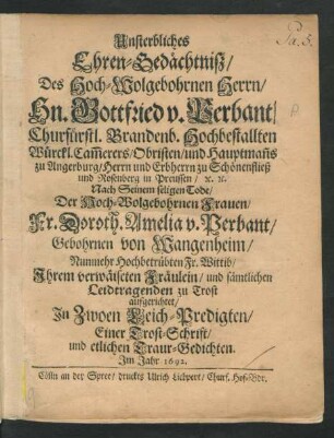 Unsterbliches Ehren-Gedächtniß/ Des Hoch-Wolgebohrnen Herrn/ Hn. Gottfried v. Perbant/ Churfürstl. Brandenb. Hochbestallten Würckl. Cam[m]erers/ Obristen ... : Nach Seinem seligen Tode/ Der Hoch-Wolgebohrnen Frauen/ Fr. Doroth. Amelia v. Perbant/ Gebohrnen von Wangenheim/ Nunmehr Hochbetrübten Fr. Wittib/ Ihrem verwäiseten Fräulein/ und sämtlichen Leidtragenden zu Trost aufgerichtet/ In Zwoen Leich-Predigten/ Einer Trost-Schrift/ und etlichen Traur-Gedichten. Im Jahr 1692