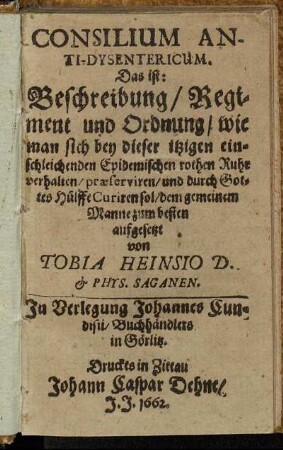 Consilium Anti-Dysentericum. Das ist: Beschreibung/ Regiment und Ordnung/ wie man sich bey dieser itzigen einschleichenden Epidemischen rothen Ruhr verhalten/ praeserviren/ und durch Gottes Hülffe Curiren sol