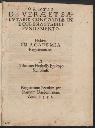 ORATIO || DE VERAE ET SA=||LVTARIS CONCORDIAE IN || ECCLESIA STABILI || FVNDAMENTO.|| Habita || IN ACADEMIA || Regiomontana.|| A || Tilemano Heshusio Episcopo || Sambiense.||