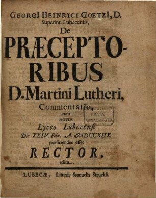 Georgi[i] Heinrici Goetzi[i], D. Superint. Lubecensis, De Praeceptoribus D. Martini Lutheri, Commentatio : cum novus Lyceo Lubecensi Die XXIV. Febr. A. MDCCXIIX. praeficiendus esset Rector, edita