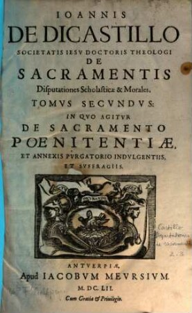 Ioannis de Dicastillo Societatis Iesu ... De sacramentis disputationes scholasticae & morales, 2. In Qvo Agitvr De Sacramento Poenitentiae, Et Annexis Pvrgatorio Indvlgentiis, Et Svffragiis