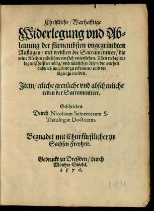 Christliche/ Warhafftige || Widerlegung vnd Ab=||leinung der fürnembsten vngegründten || Auflagen/ mit welchen die Sacramentirer/ die || reine Kirchen zubeschweren sich vnterstehen ... || Jtem/ etliche greuliche vnd abscheuliche || reden der Sacramentirer.|| Geschrieben || Durch Nicolaum Selneccerum S.|| Theologiae Doctorem.||