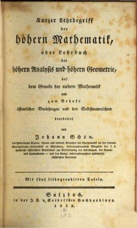Kurzer Lehrbegriff der höhern Mathematik, oder Lehrbuch der höhern Analysis und höhern Geometrie, auf dem Grunde der niedern Mathematik und zum Behufe öffentlicher Vorlesungen und des Selbstunterrichtes : mit 5 lithographirten Tafeln