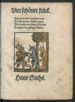 Vier schöner stück.|| Acteon zu eim Hirschen wur || Lucius gwan Esels natur || Athalanta wardt ein Löwine || Aragnes ein giftige Spine.|| Hans Sachs.||