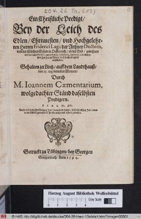 Ein Christliche Predigt/|| Bey der Leich des || Edlen ... || Friderici Lagi/ der Artzney Doctoris,|| vnd der ... Stænd in Oesterreich/ ob der Ens/ geweßnen || Medici ... als er den 13. Octobris, Anno 93 ... || verschiden.|| Gehalten zu Lintz ... || Durch || M. Ioannem Caementarium,|| wolgedachter Stænd daselbsten || Predigern.|| ... ||