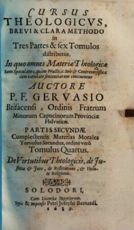 Cursus Theologicvs : Brevi & Clara Methodo in Tres Partes & sex Tomulos distributus. In quo omnes Materiae Theologicae tam Speculativae, quàm Practicae ... continentur, 4. De Virtutibus Theologicis, de Iustitia & Iure, de Restitutione, & Virtute Religionis
