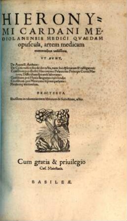 Hieronymi Cardani Mediolanensis Medici Qvaedem opuscula, artem medicam exercentibus utilissima : Vt Svnt, De Aqua & Aethere: De Cyna radice, ... nunc locupletatum & castigatum: Consilium pro ... Hieronymo Palauicino ... Difficultate spirandi laborante: Consilium pro Fluxu sanguinis coërcendo: Consilium pro Mantuano lepram patiente: Medicin[a]e encomium. Praeterea, Eiusdem in calumniatorem librorum de Subtilitate, actio