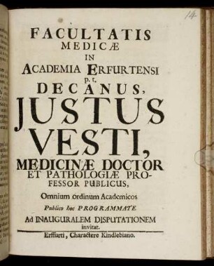 Facultatis Medicae In Academia Erfurtensi p. t. Decanus, Iustus Vesti, Medicinae Doctor Et Pathologiae Professor Publicus, Omnium ordinum Academicos Publico hoc Programmate Ad Inauguralem Disputationem invitat : [P. P. Sub Sigillo Facultatis, die 20. Sept. Anno M.DC.XCVI.]