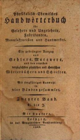 Physikalisch-Chemisches Handwörterbuch für Gelehrte und Ungelehrte, Fabrikanten, Manufakturisten und Handwerker : Ein gedrängter Auszug aus Gehlers, Macquers, und den neuesten vorzüglichsten physischen und chemischen Wörterbüchern und Schriften. Mit sorgfältiger Auswahl in vier Bänden gesammlet, 2. El bis J