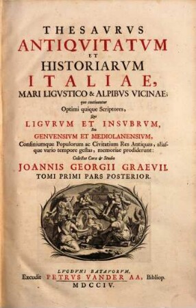 Thesavrvs Antiqvitatvm Et Historiarvm Italiae, Mari Ligvstico & Alpibvs Vicinae : quo continentur Optimi quique Scriptores, Qui Ligvrvm et Insvbrvm, Seu Genvensivm Et Mediolanensivm, Confiniumque Populorum ac Civitatium Res Antiquas, aliasque vario tempore gestas, memoriae prodiderunt : Accesserunt Variae et accuratae tabulae Geographicae, aliaeque, ut et Indices ad singulos Tomos locupletissimi. Scriptores huius Tomi post praefationem reperientur, Tomi Primi