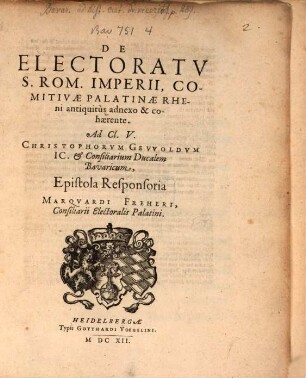 De Electoratv S. Rom. Imperii, Comitivae Palatinae Rheni antiquitùs adnexo & cohaerente : Ad Cl. V. Christophorum Gevvoldum IC. et Consiliarum Ducalem Bavaricum Epistola Responsoria Marqvardi Freheri, Consiliarii Electoralis Palatini