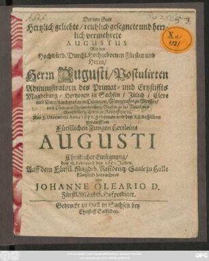 Der von Gott Hertzlich geliebte/ reichlich gesegnete und herrlich vermehrete Augustus : Bey des ... Herrn Augusti/ Postulierten Administratorn des Primat- und Ertzstiffts Magdeburg/ Hertogen zu Sachsen ... Am 3. Decembris Anno 1650. gebornen und den XII. desselben getaufften ... Herrleins Augusti Christlicher Einsegnung/ den 12. Februarii des 1651. Jahrs ... betrachtet