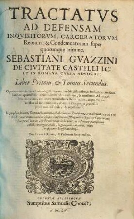 Tractatvs Ad Defensam Inqvisitorvm, Carceratorvm, Reorvm, & Condemnatorum super quocunque crimine. Sebastiani Gvazzini De Civitate Castelli I.C. ... : Opus nouum, summo studio digestum, omnibus Magistratibus, & Iudicibus... vtile, & necessarium. In quo plura Statuta... declarantur... Cum Indice..., 1,2