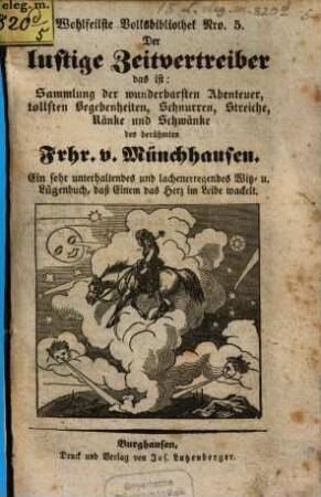 Der lustige Zeitvertreiber, das ist: Sammlung der wunderbarsten Abenteuer, tollsten Begebenheiten, Schnurren, Streiche, Ränke und Schwänke des Berühmter Frhr. v. Münchhausen : ein sehr unterhaltendes und lachenerregendes Witz- und Lügenbuch, dass einem das Herz im Leibe wackelt