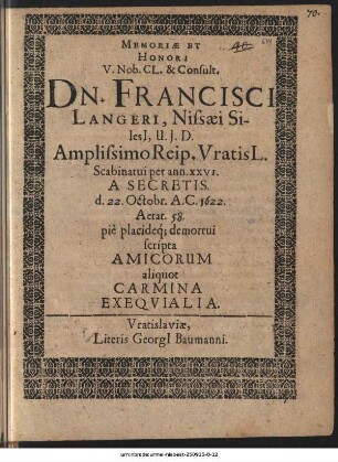 Memoriæ Et Honori V. Nob. CL. & Consult. Dn. Francisci Langeri, Nissæi Silesi[i], U.J.D. Amplissimo Reip. VratisL. Scabinatui per ann. XXVI. A Secretis. d. 22. Octobr. A.C. 1622. Aetat. 58. piè placideq[ue] demortui scripta Amicorum aliquot Carmina Exeqvialia