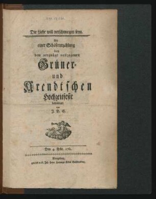 Die Liebe will verschwiegen seyn : Mit einer Schäfererzählung bey dem vergnügt vollzogenen Grüner- und Arendtschen Hochzeitfeste bestättiget von J. B. S. ; Den 4. Febr. 1761.