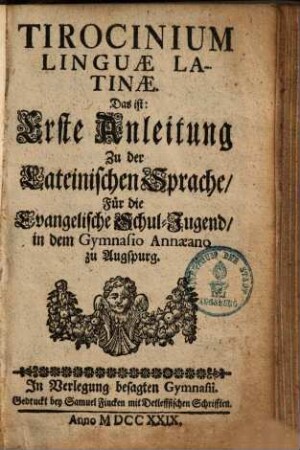 Tirocinium linguae latinae, das ist: Erste Anleitung zu der Lateinischen Sprache : für die Evangelische Schuljugend in dem Gymnasio Annaeano zu Augsburg